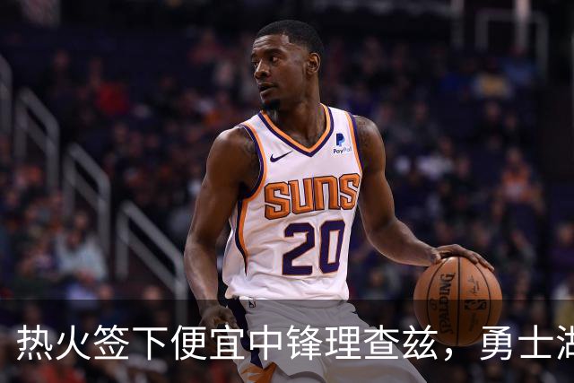 热火签下便宜中锋理查兹，勇士湖人为何难以追逐？