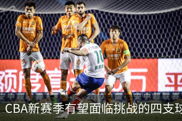CBA新赛季有望面临挑战的四支球队分析